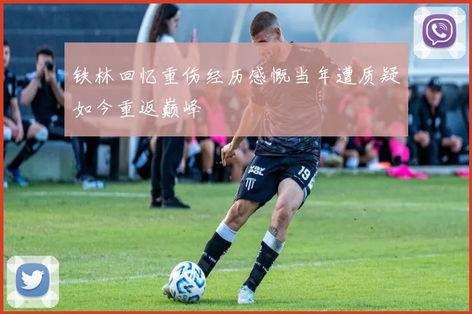 铁林回忆重伤经历感慨当年遭质疑如今重返巅峰