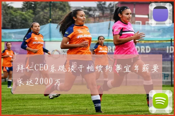 拜仁CEO乐观谈于帕续约事宜年薪要求达2000万