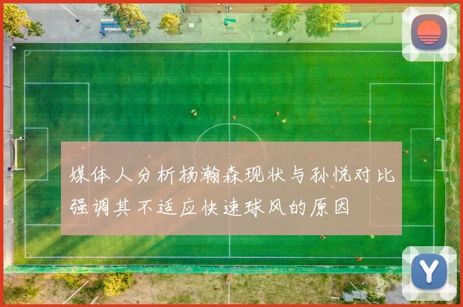 媒体人分析杨瀚森现状与孙悦对比强调其不适应快速球风的原因