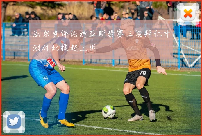 法尔克评论迪亚斯禁赛三场拜仁计划对此提起上诉