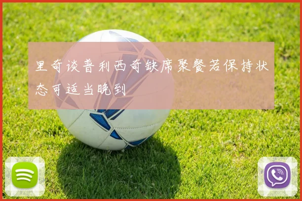 里奇谈普利西奇缺席聚餐若保持状态可适当晚到