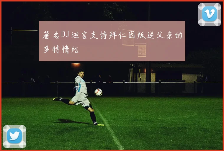 著名DJ坦言支持拜仁因叛逆父亲的多特情结