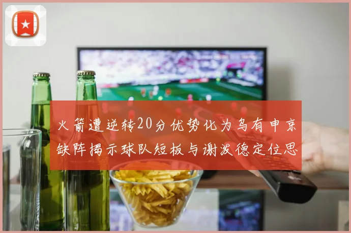 火箭遭逆转20分优势化为乌有申京缺阵揭示球队短板与谢泼德定位思考