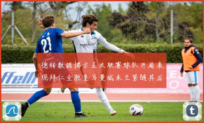 德转数据揭示五大联赛球队开局表现拜仁全胜皇马曼城米兰紧随其后