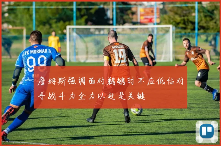 詹姆斯强调面对鹈鹕时不应低估对手战斗力全力以赴是关键