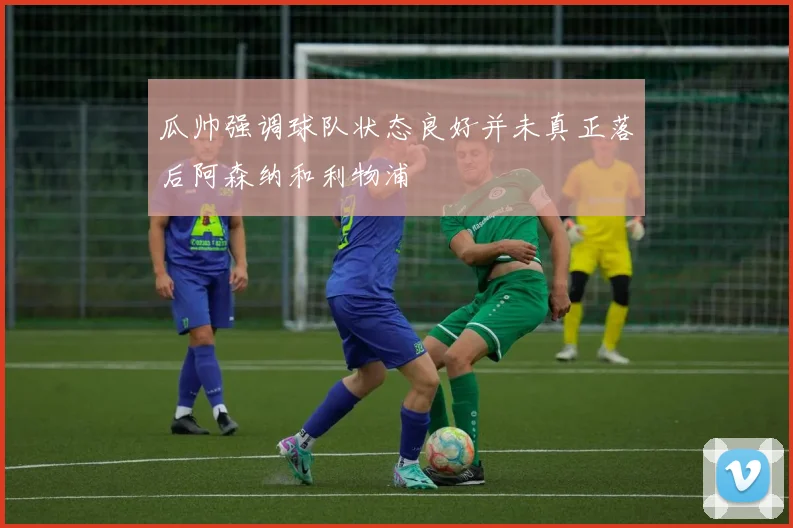 瓜帅强调球队状态良好并未真正落后阿森纳和利物浦