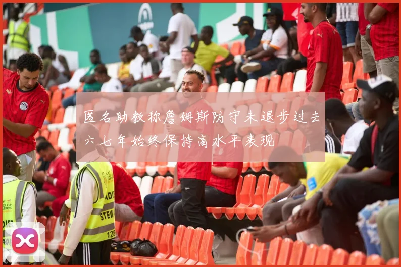 匿名助教称詹姆斯防守未退步过去六七年始终保持高水平表现