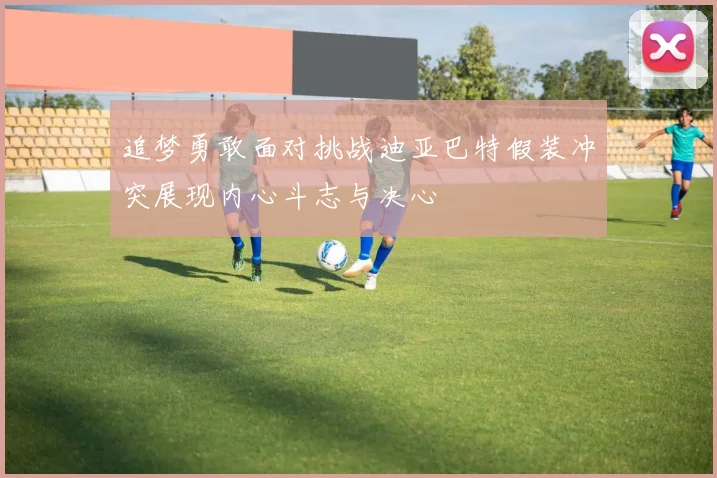 追梦勇敢面对挑战迪亚巴特假装冲突展现内心斗志与决心