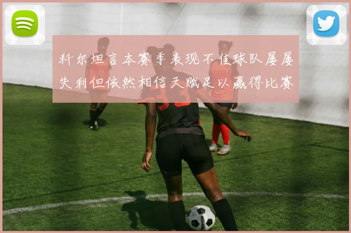 科尔坦言本赛季表现不佳球队屡屡失利但依然相信天赋足以赢得比赛