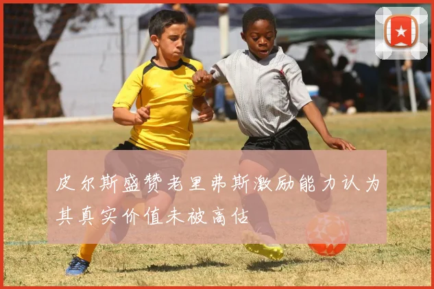 皮尔斯盛赞老里弗斯激励能力认为其真实价值未被高估