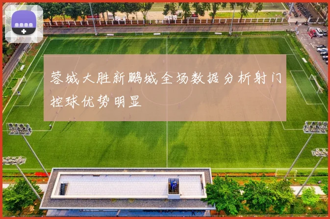 蓉城大胜新鹏城全场数据分析射门控球优势明显