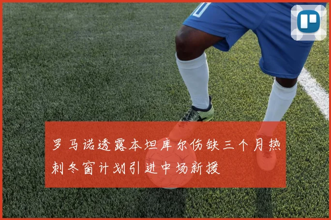 罗马诺透露本坦库尔伤缺三个月热刺冬窗计划引进中场新援