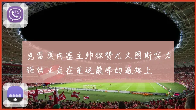 克雷莫内塞主帅称赞尤文图斯实力强劲正走在重返巅峰的道路上