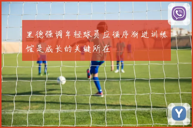 里德强调年轻球员应循序渐进训练馆是成长的关键所在