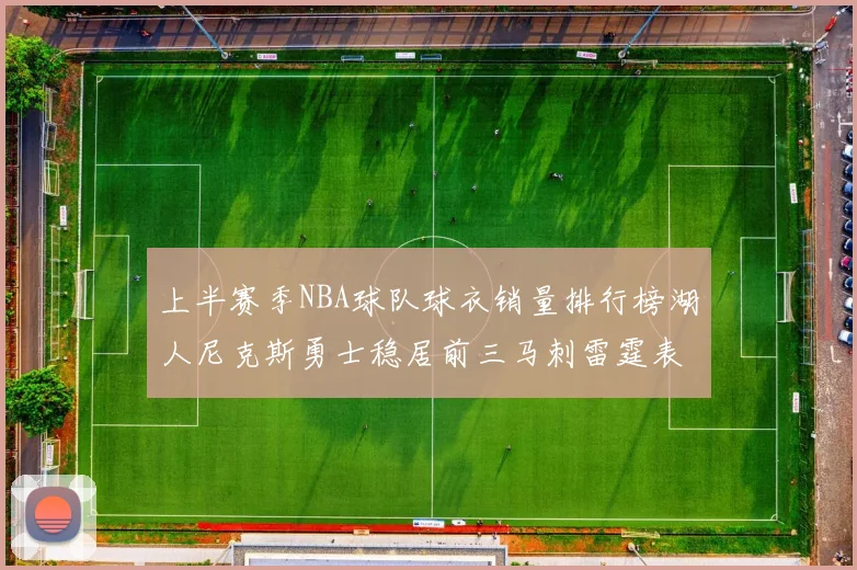 上半赛季NBA球队球衣销量排行榜湖人尼克斯勇士稳居前三马刺雷霆表现抢眼