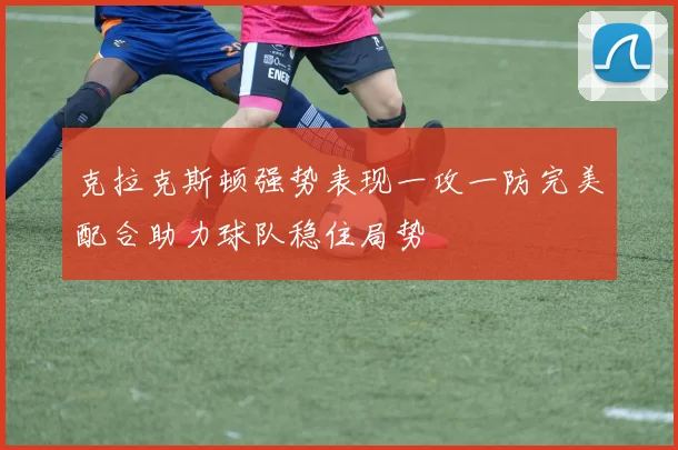 克拉克斯顿强势表现一攻一防完美配合助力球队稳住局势