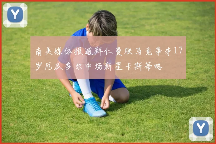 南美媒体报道拜仁曼联马竞争夺17岁厄瓜多尔中场新星卡斯蒂略