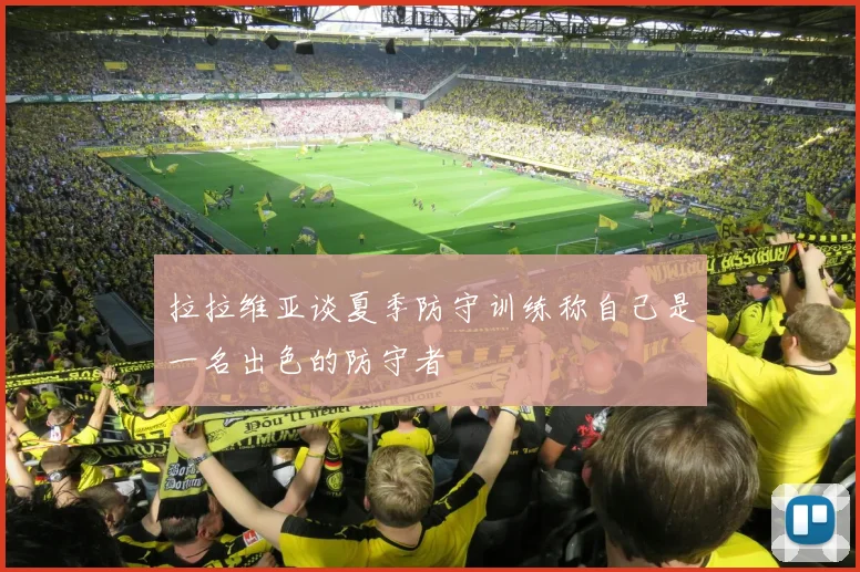 拉拉维亚谈夏季防守训练称自己是一名出色的防守者