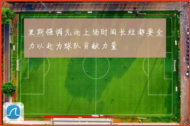 里斯强调无论上场时间长短都要全力以赴为球队贡献力量