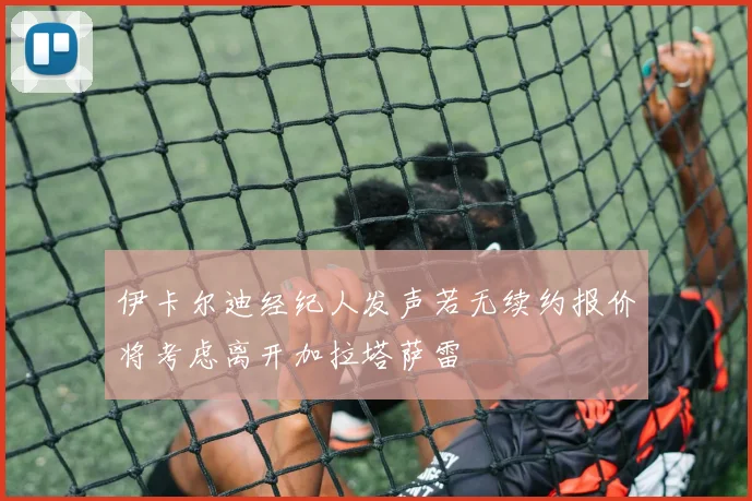 伊卡尔迪经纪人发声若无续约报价将考虑离开加拉塔萨雷