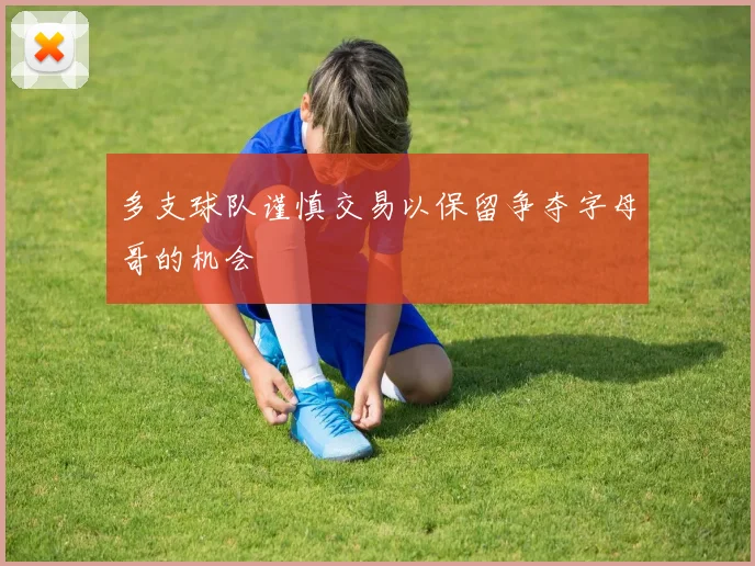 多支球队谨慎交易以保留争夺字母哥的机会