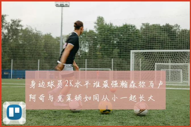 身边球员2K水平谁最强瀚森称马卢阿奇与克莱顿如同从小一起长大