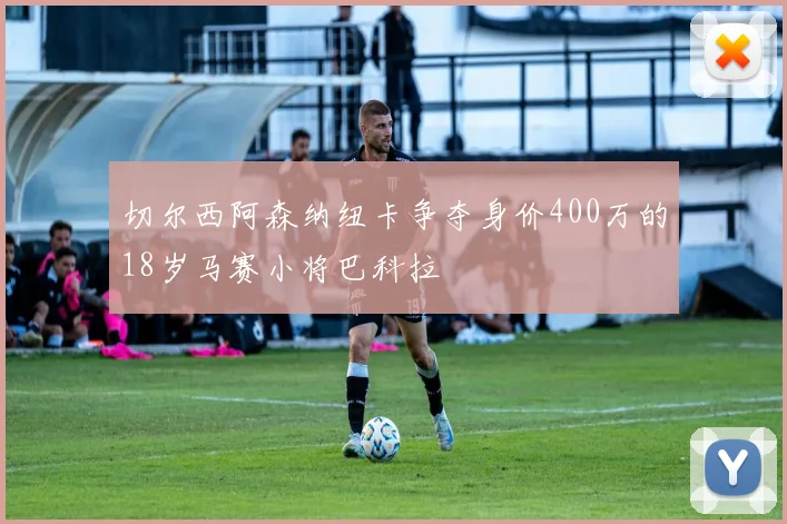 切尔西阿森纳纽卡争夺身价400万的18岁马赛小将巴科拉