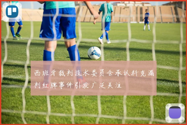 西班牙裁判技术委员会承认科克漏判红牌事件引发广泛关注