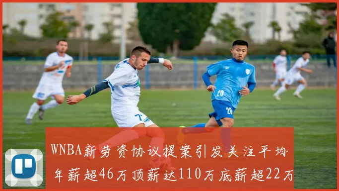 WNBA新劳资协议提案引发关注平均年薪超46万顶薪达110万底薪超22万