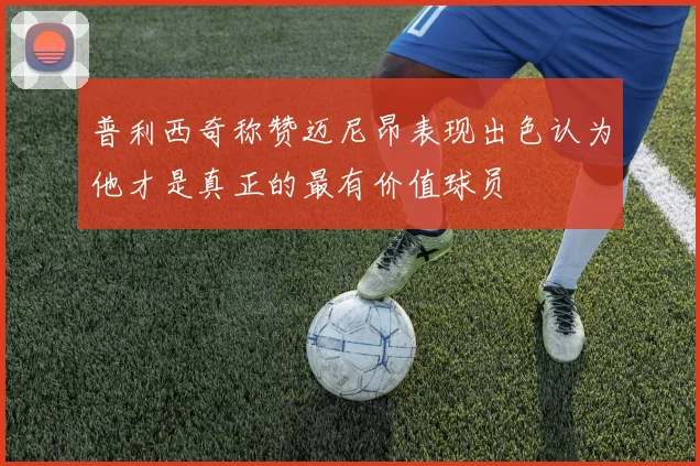 普利西奇称赞迈尼昂表现出色认为他才是真正的最有价值球员