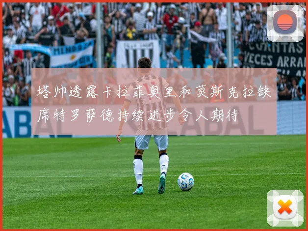 塔帅透露卡拉菲奥里和莫斯克拉缺席特罗萨德持续进步令人期待