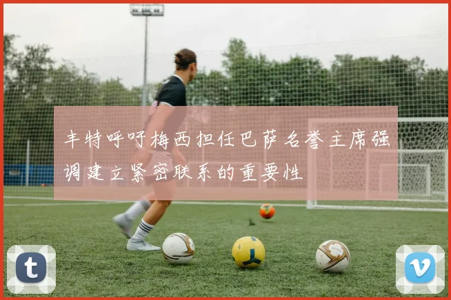 丰特呼吁梅西担任巴萨名誉主席强调建立紧密联系的重要性