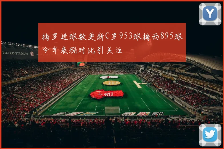 梅罗进球数更新C罗953球梅西895球今年表现对比引关注
