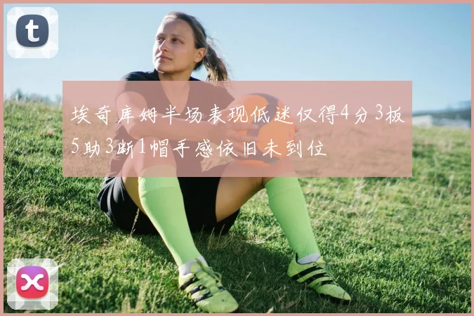 埃奇库姆半场表现低迷仅得4分3板5助3断1帽手感依旧未到位