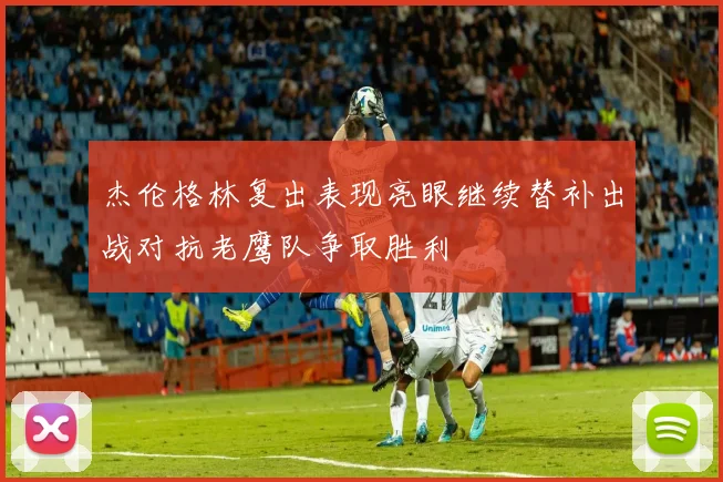 杰伦格林复出表现亮眼继续替补出战对抗老鹰队争取胜利