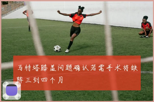 马特塔膝盖问题确认若需手术将缺阵三到四个月