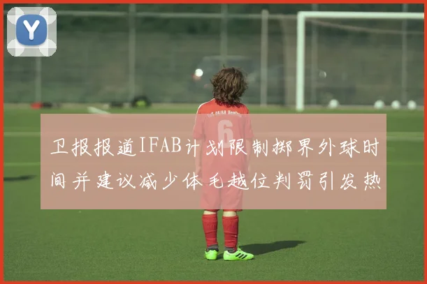 卫报报道IFAB计划限制掷界外球时间并建议减少体毛越位判罚引发热议
