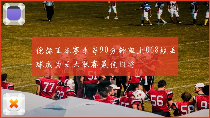 德赫亚本赛季每90分钟阻止068粒丢球成为五大联赛最佳门将