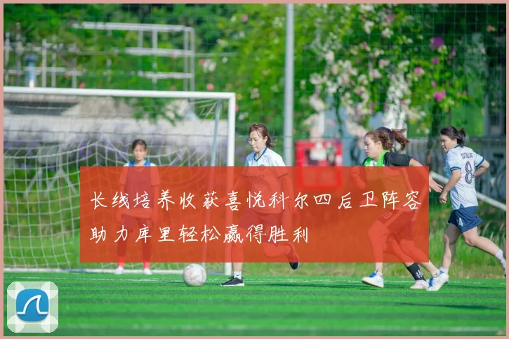 长线培养收获喜悦科尔四后卫阵容助力库里轻松赢得胜利