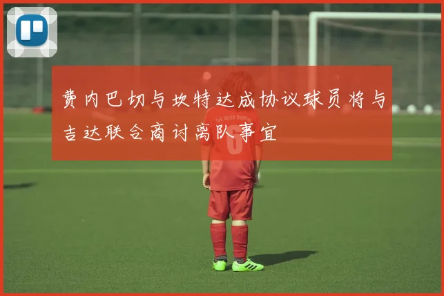 费内巴切与坎特达成协议球员将与吉达联合商讨离队事宜